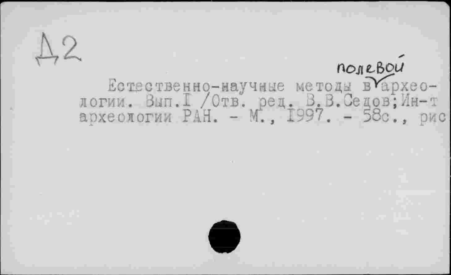 ﻿№
Пол t-BOU
Естественно-научные методы вХхрхео-логии. Вып.1 /Отв. ред. 3.В.Седов;Ин-т археологии РАЯ. - NT., 1'997. - 58с., рис